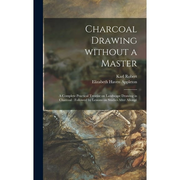 Charcoal Drawing Without a Master : a Complete Practical Treatise on Landscape Drawing in Charcoal: Followed by Lessons on Studies After Allongé (Hardcover)