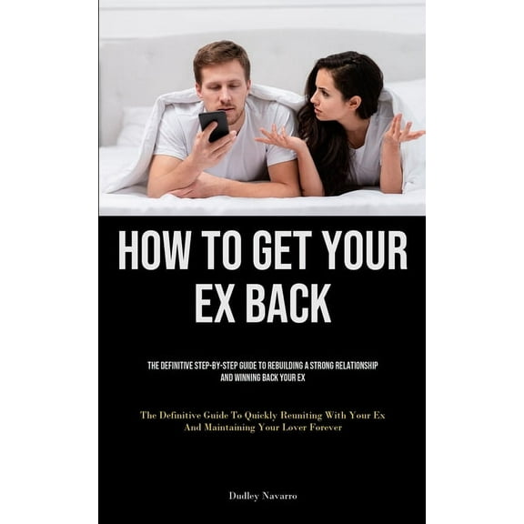 How to Get Your Ex Back: The Definitive Step-By-Step Guide To Rebuilding A Strong Relationship And Winning Back Your Ex , (Paperback)