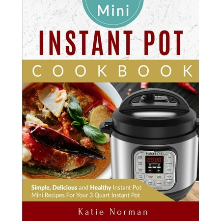 Mini Instant Pot Cookbook : Simple, Delicious and Healthy Instant Pot Mini Recipes for Your 3 Quart Instant