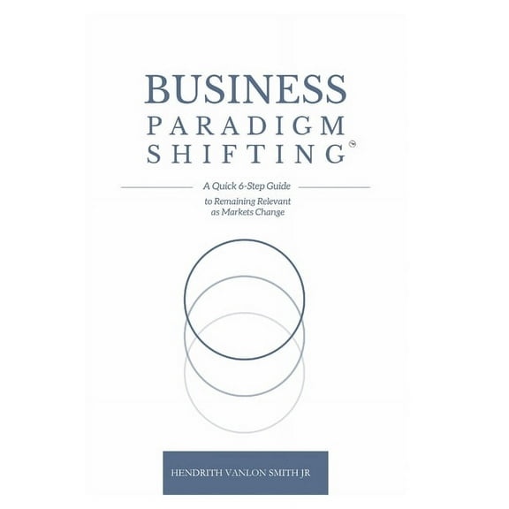 Business Paradigm Shifting: A Quick 6-Step Guide to Remaining Relevant as Markets Change, (Paperback)