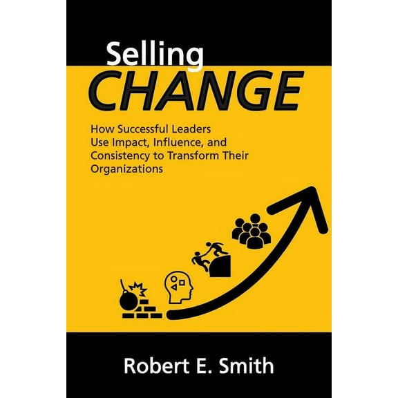 Selling Change: How Successful Leaders Use Impact, Influence, and Consistency to Transform Their Organizations (Paperback)