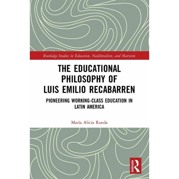 Routledge Studies in Education, Neoliber The Educational Philosophy of Luis Emilio Recabarren: Pioneering Working-Class Education in Latin America, (Hardcover)