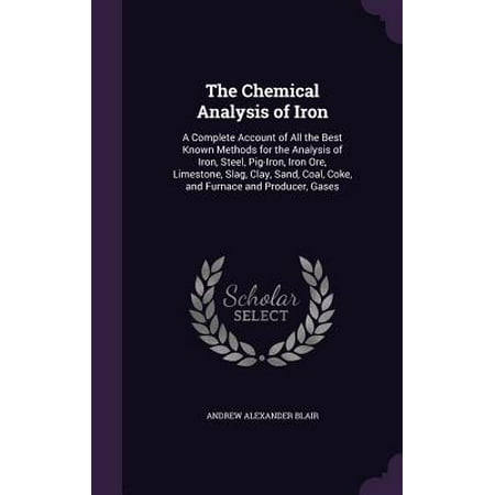 The Chemical Analysis of Iron : A Complete Account of All the Best Known Methods for the Analysis of Iron, Steel, Pig-Iron, Iron Ore, Limestone, Slag, Clay, Sand, Coal, Coke, and Furnace and Producer,