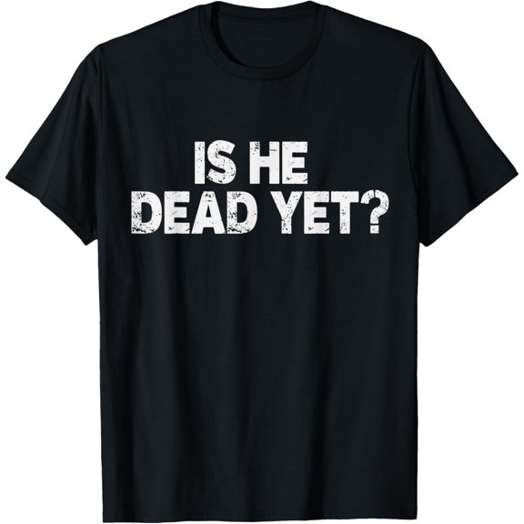 Is He Dead Yet? Mens & Womens T-Shirt