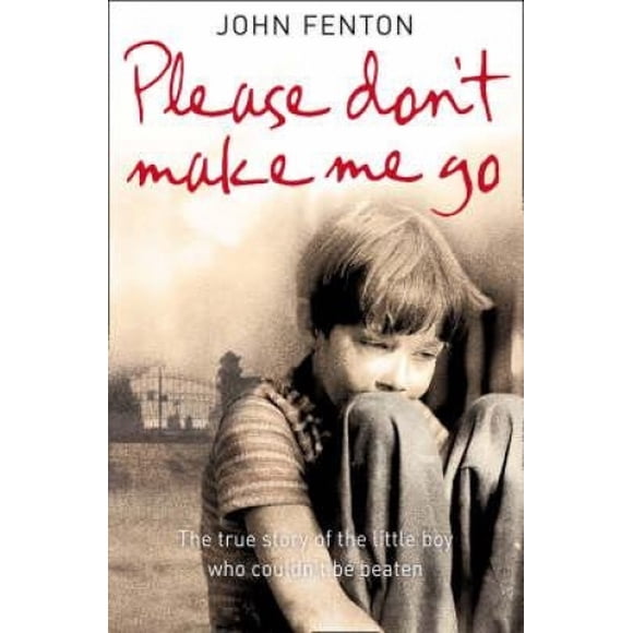 Please Don't Make Me Go: How One Boy's Courage Overcame A Brutal Childhood