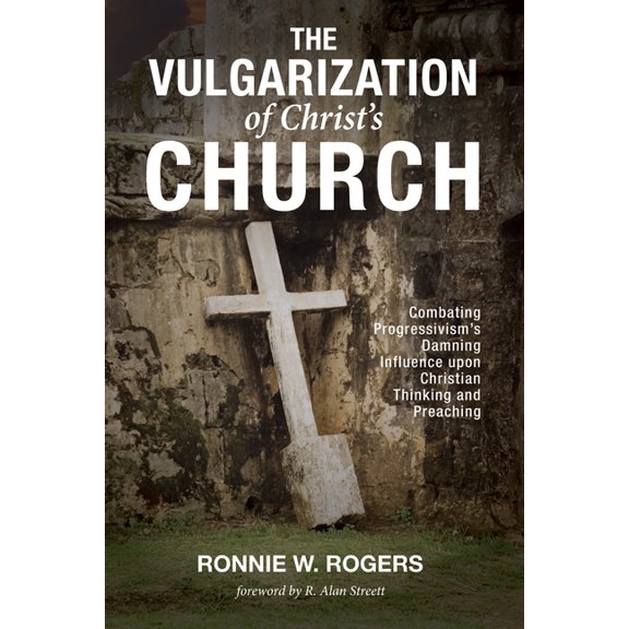 The Vulgarization of Christ's Church: Combating Progressivism's Damning Influence Upon Christian Thinking and Preaching, (Paperback)
