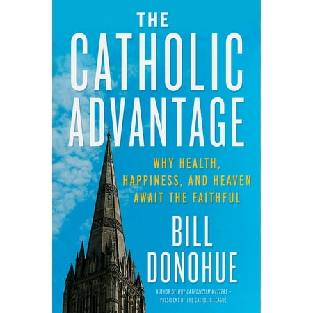 The Catholic Advantage : Why Health, Happiness, and Heaven Await the Faithful The Catholic Advantage : Why Health, Happiness, and Heaven Await the Faithful