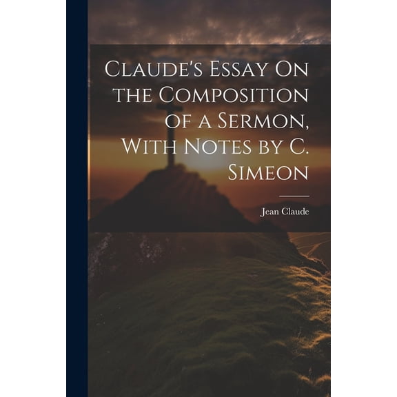 Claude's Essay On the Composition of a Sermon, With Notes by C. Simeon, (Paperback)