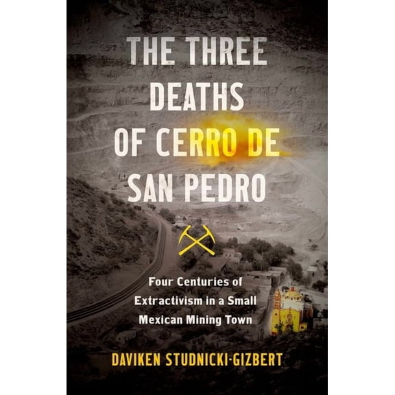 The Three Deaths of Cerro de San Pedro: Four Centuries of Extractivism in a Small Mexican Mining Town, (Paperback)