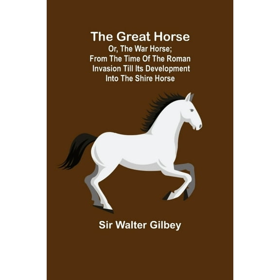 The Great Horse; or, The War Horse; From the time of the Roman Invasion till its development into the Shire Horse., (Paperback)