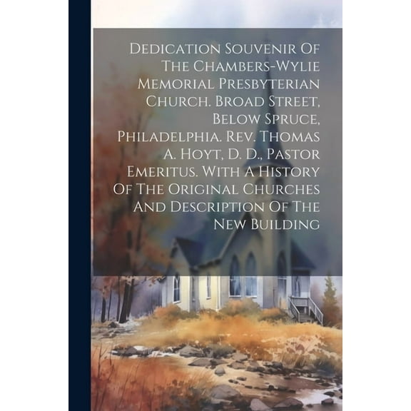 Dedication Souvenir Of The Chambers-wylie Memorial Presbyterian Church. Broad Street, Below Spruce, Philadelphia. Rev. Thomas A. Hoyt, D. D., Pastor Emeritus. With A History Of The Original Churches A