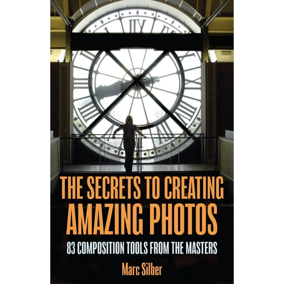 The Secrets to Creating Amazing Photos: 83 Composition Tools from the Masters (Photography Book), (Paperback)