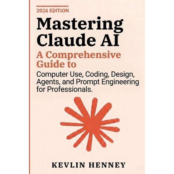 Mastering Claude AI: A Comprehensive Guide to Computer Use, Coding, Design, Agents, and Prompt Engineering for Professio, (Paperback)