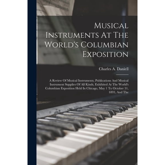 Musical Instruments At The World's Columbian Exposition: A Review Of Musical Instruments, Publications And Musical Instr, (Paperback)