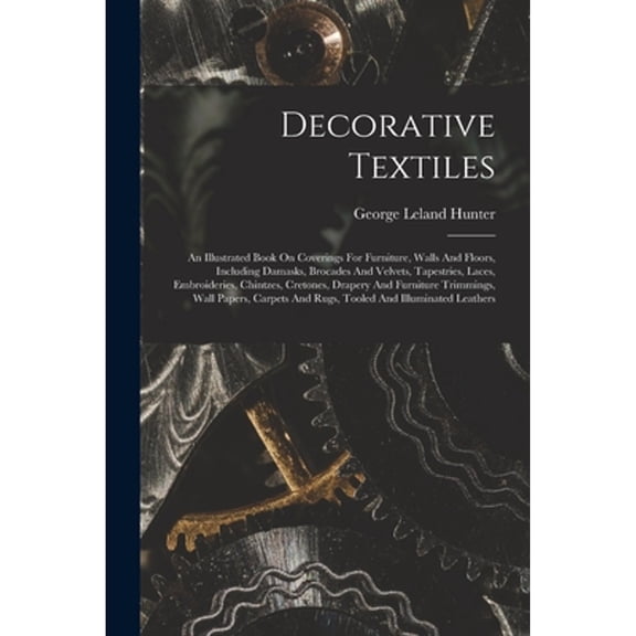 Decorative Textiles: An Illustrated Book On Coverings For Furniture, Walls And Floors, Including Damasks, Brocades And Velvets, Tapestries, Laces, Embroideries, Chintzes, Cretones, Drapery And Furnitu