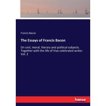 The Essays of Francis Bacon: On civil, moral, literary and political subjects. Together with the life of that celebrated, (Paperback)