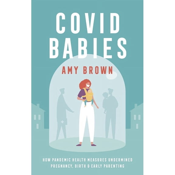 Covid Babies: How Pandemic Health Measures Undermined Pregnancy, Birth and Early Parenting (Paperback)