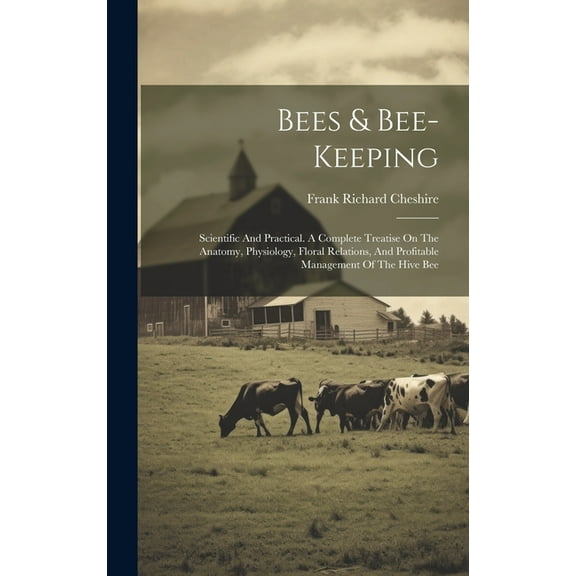 Bees & Bee-keeping: Scientific And Practical. A Complete Treatise On The Anatomy, Physiology, Floral Relations, And Profitable Management Of The Hive Bee (Hardcover)