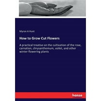 How to Grow Cut Flowers: A practical treatise on the cultivation of the rose, carnation, chrysanthemum, voilet, and othe, (Paperback)