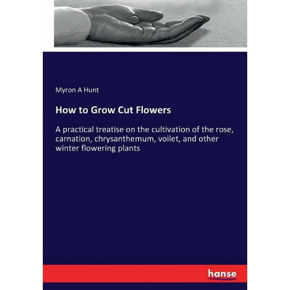 How to Grow Cut Flowers : A practical treatise on the cultivation of the rose, carnation, chrysanthemum, voilet, and other winter flowering plants (Paperback)