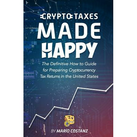 Crypto Taxes Made Happy : The Definitive How-To Guide for Preparing Cryptocurrency Tax Returns in the United