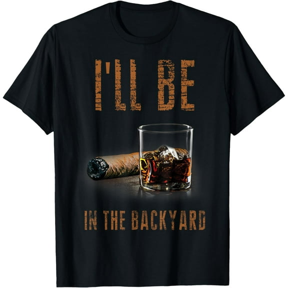 I'll Be In The Backyard Shirt Funny Cigar And Bourbon T-Shirt