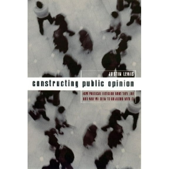 Constructing Public Opinion: How Political Elites Do What They Like and Why We Seem to Go Along with It, (Hardcover)