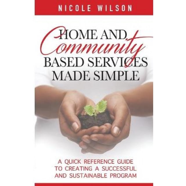 Home and Community Based Services Made Simple: A Quick Reference Guide to Creating a Successful and Sustainable Program