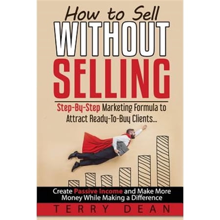 How to Sell Without Selling: Step-By-Step Marketing Formula to Attract Ready-to-Buy Clients...Create Passive Income and Make More Money While Making a Difference (Paperback)