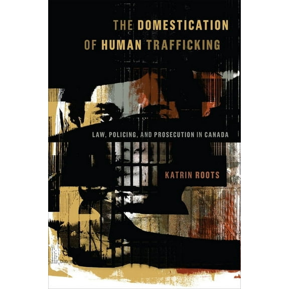 The Domestication of Human Trafficking: Law, Policing, and Prosecution in Canada, (Paperback)