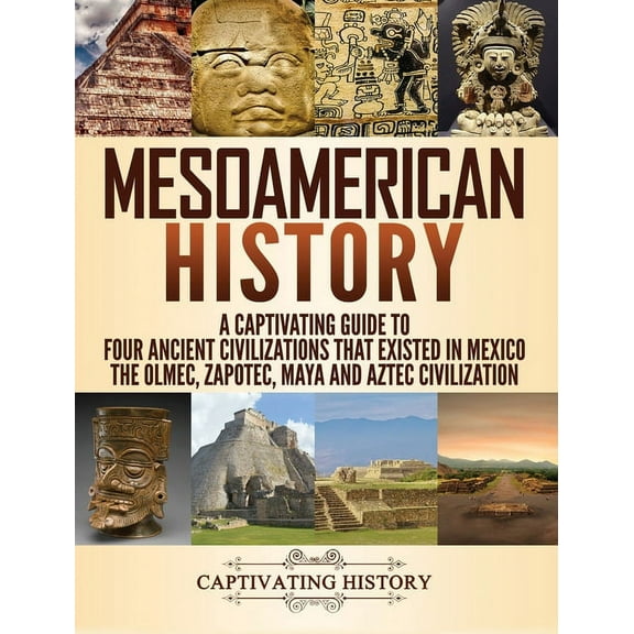 Mesoamerican History: A Captivating Guide to Four Ancient Civilizations that Existed in Mexico - The Olmec, Zapotec, May, (Hardcover)