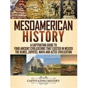 Mesoamerican History: A Captivating Guide to Four Ancient Civilizations that Existed in Mexico - The Olmec, Zapotec, Maya and Aztec Civilization (Hardcover)