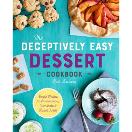 The Deceptively Easy Dessert Cookbook : Simple Recipes for Extraordinary No-Bake & Baked (Best Baked Dessert Recipes)