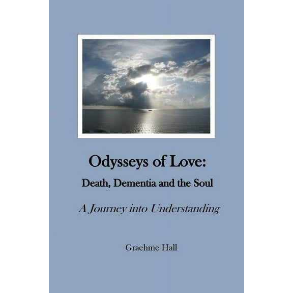 Odysseys of Love : Death, Dementia and the Soul: A Journey Into Understanding