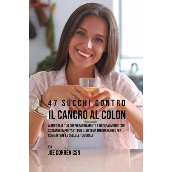 47 Succhi Contro Il Cancro Al Colon: Alimenta Il Tuo Corpo Rapidamente E Naturalmente Con Sostanze Importanti Per Il Sis, (Paperback)