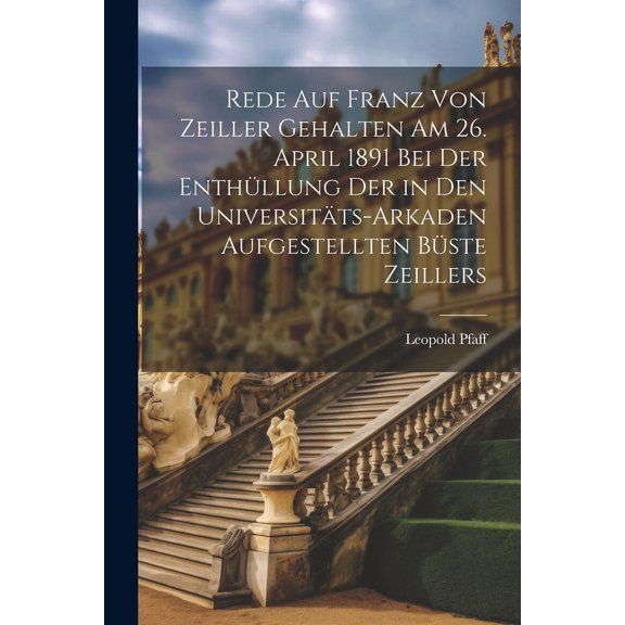 Rede Auf Franz Von Zeiller Gehalten Am 26. April 1891 Bei Der Enthüllung Der in Den Universitäts-Arkaden Aufgestellten Büste Zeillers (Paperback)