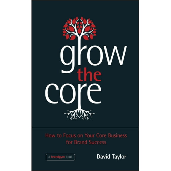 Grow the Core: How to Focus on Your Core Business for Brand Success, (Hardcover)