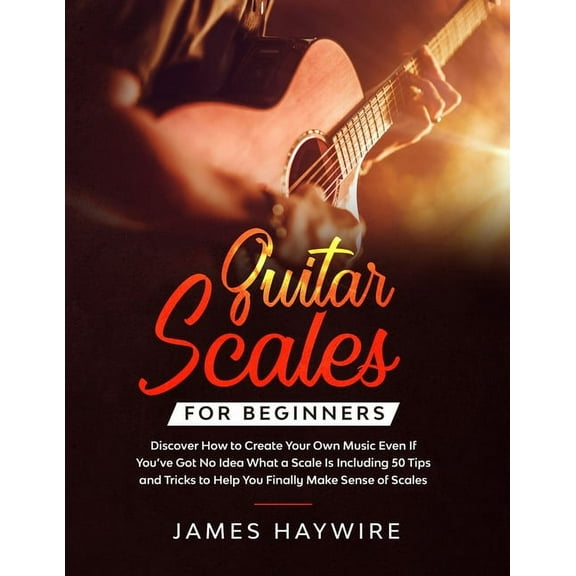 Guitar Scales for Beginners Discover How to Create Your Own Music Even If You've Got No Idea What a Scale Is, Inclu, (Paperback)
