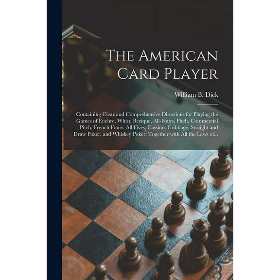 The American Card Player : Containing Clear and Comprehensive Directions for Playing the Games of Euchre, Whist, Bezique, All-fours, Pitch, Commercial Pitch, French Fours, All Fives, Cassino, Cribbage, Straight and Draw Poker, and Whiskey Poker: ... (Paperback)