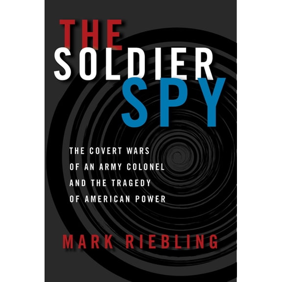 The Soldier Spy: The Covert Wars of an Army Colonel and the Tragedy of American Power, (Hardcover)