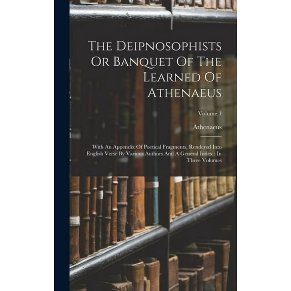 The Deipnosophists Or Banquet Of The Learned Of Athenaeus : With An Appendix Of Poetical Fragments, Rendered Into English Verse By Various Authors And A General Index: In Three Volumes; Volume 1 (Hardcover)