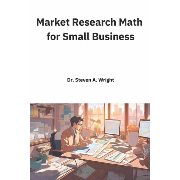 Market Research Math for Small Business: A Practical Guide to the Math You Need for Understanding Your Business' Cu, (Paperback)