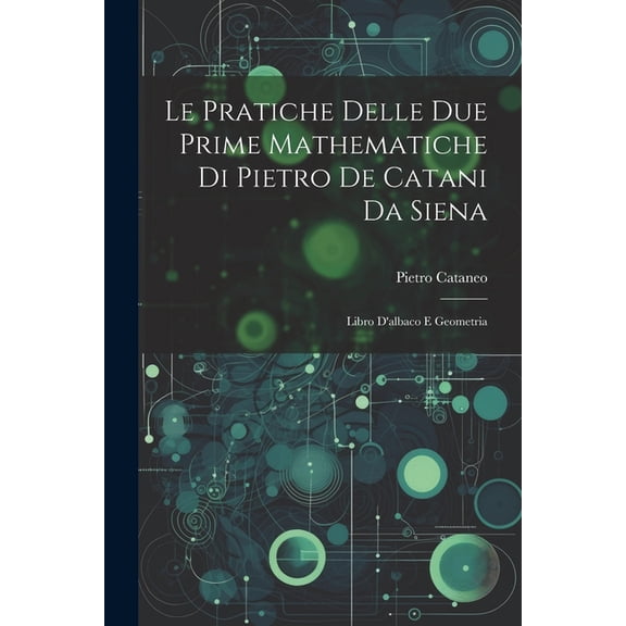 Le Pratiche Delle Due Prime Mathematiche Di Pietro De Catani Da Siena (Paperback)