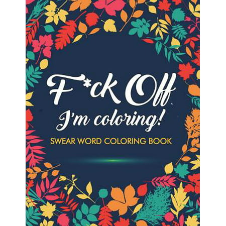 F*ck Off, I'm Coloring! Swear Word Coloring Book : 40 Cuss Words and Insults to Color & Relax: Adult Coloring (Best 2 Word Insults)