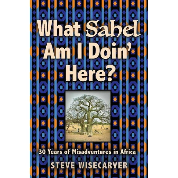 What Sahel Am I Doin' Here?: 30 Years of Misadventures in Africa (Paperback)