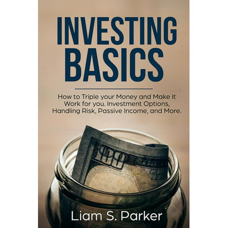 Investing Basics: How to Triple your Money and Make it Work for you. Investment Options, Handling Risk, Passive Income, and More. -