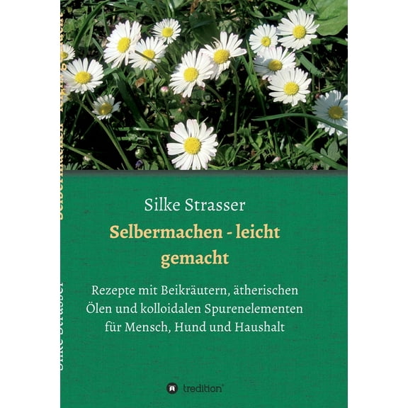 Selbermachen - leicht gemacht: Rezepte mit Beikräutern, ätherischen Ölen und kolloidalen Spurenelementen für Mensch, Hund und Haushalt (Paperback)
