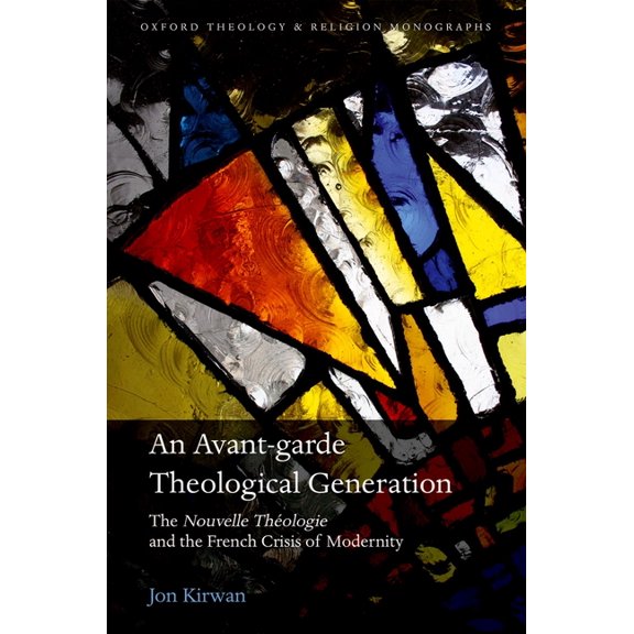 Oxford Theology and Religion Monographs An Avant-garde Theological Generation: The Nouvelle ThÃ©ologie and the French Crisis of Modernity, (Hardcover)