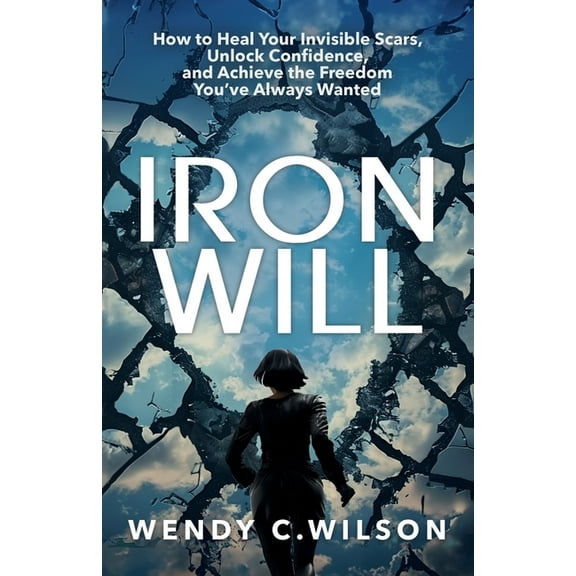 Iron Will: How to Heal Your Invisible Scars, Unlock Confidence, and Achieve the Freedom You've Always Wanted, (Paperback)