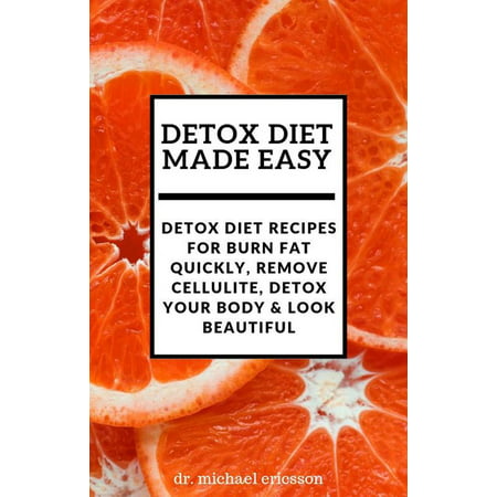 Detox Diet Made Easy: Detox Diet Recipes For Burn Fat Quickly, Remove Cellulite, Detox Your Body & Look Beautiful - (Best Way To Remove Cellulite Quickly)